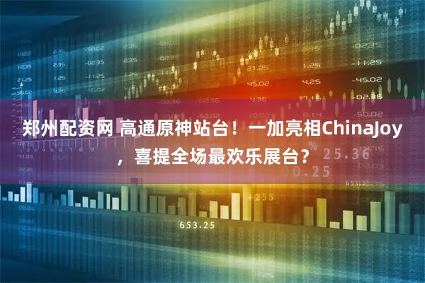 郑州配资网 高通原神站台！一加亮相ChinaJoy，喜提全场最欢乐展台？