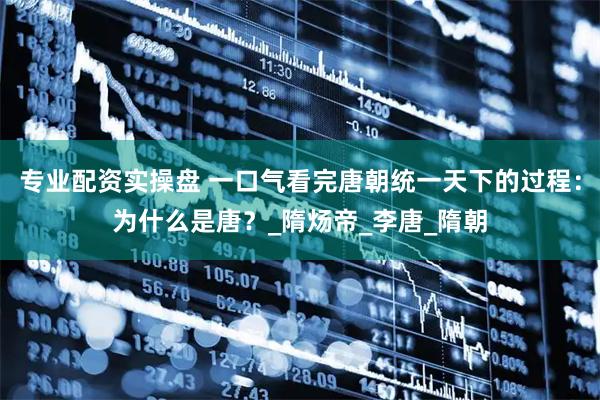 专业配资实操盘 一口气看完唐朝统一天下的过程：为什么是唐？_隋炀帝_李唐_隋朝