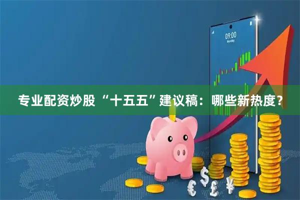 专业配资炒股 “十五五”建议稿：哪些新热度？