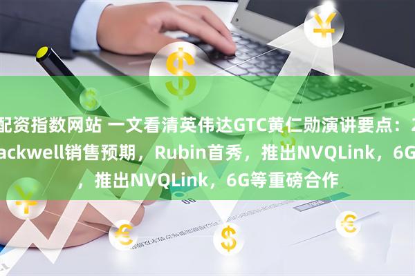 配资指数网站 一文看清英伟达GTC黄仁勋演讲要点：2000万块Blackwell销售预期，Rubin首秀，推出NVQLink，6G等重磅合作
