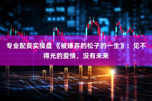 专业配资实操盘 《被嫌弃的松子的一生》：见不得光的爱情，没有未来