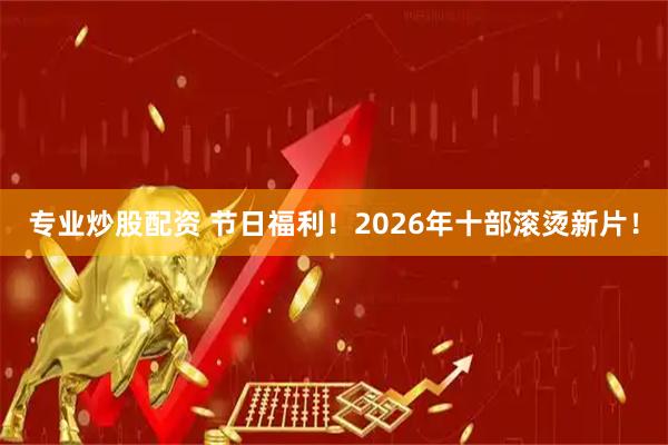 专业炒股配资 节日福利！2026年十部滚烫新片！