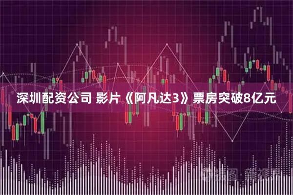 深圳配资公司 影片《阿凡达3》票房突破8亿元