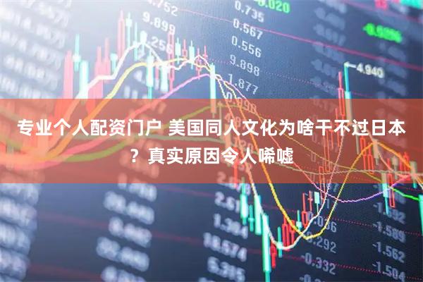 专业个人配资门户 美国同人文化为啥干不过日本？真实原因令人唏嘘