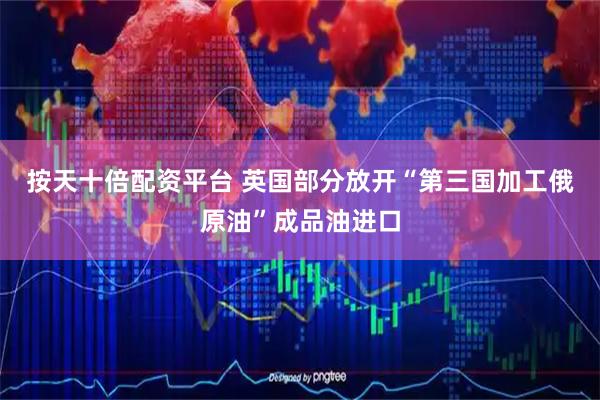 按天十倍配资平台 英国部分放开“第三国加工俄原油”成品油进口